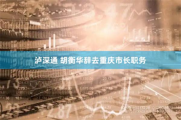 泸深通 胡衡华辞去重庆市长职务
