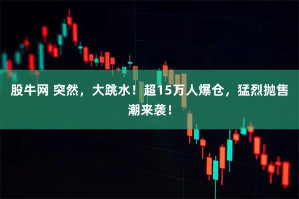股牛网 突然，大跳水！超15万人爆仓，猛烈抛售潮来袭！