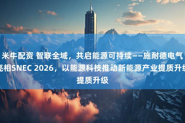 米牛配资 智联全域，共启能源可持续——施耐德电气亮相SNEC 2026，以能源科技推动新能源产业提质升级