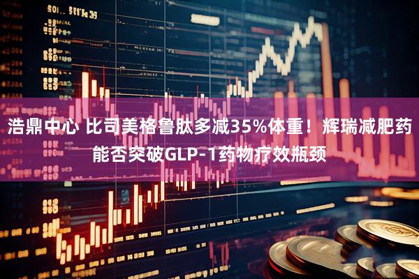 浩鼎中心 比司美格鲁肽多减35%体重！辉瑞减肥药能否突破GLP-1药物疗效瓶颈