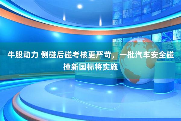 牛股动力 侧碰后碰考核更严苛，一批汽车安全碰撞新国标将实施