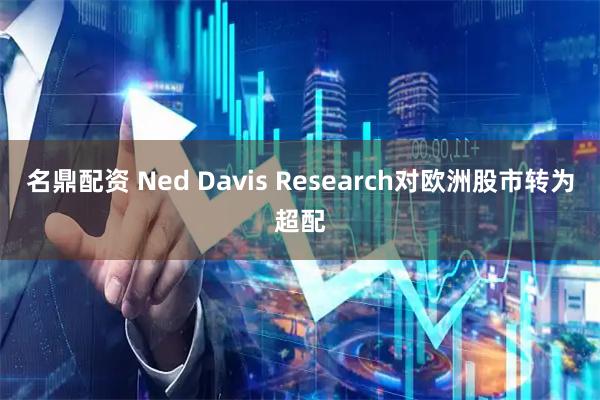 名鼎配资 Ned Davis Research对欧洲股市转为超配