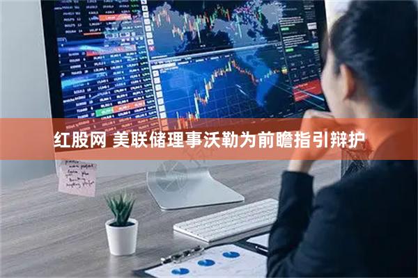 红股网 美联储理事沃勒为前瞻指引辩护