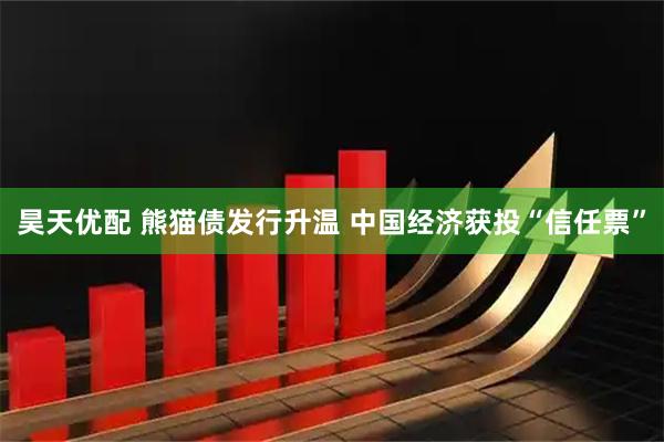 昊天优配 熊猫债发行升温 中国经济获投“信任票”