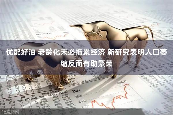 优配好油 老龄化未必拖累经济 新研究表明人口萎缩反而有助繁荣