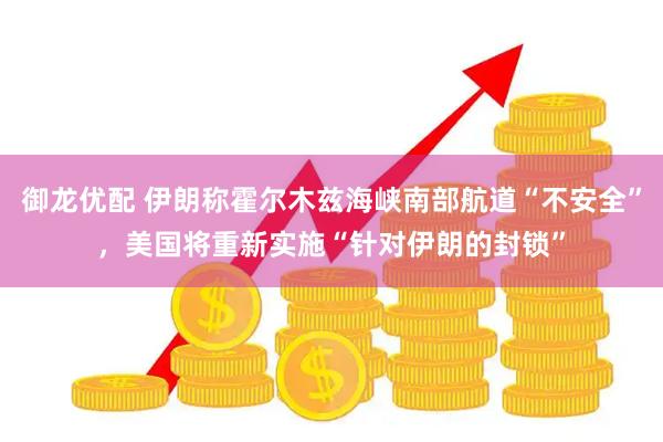 御龙优配 伊朗称霍尔木兹海峡南部航道“不安全”,美国将重新实施“针对伊朗的封锁”