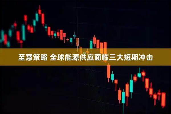 至慧策略 全球能源供应面临三大短期冲击