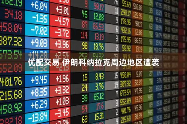 优配交易 伊朗科纳拉克周边地区遭袭
