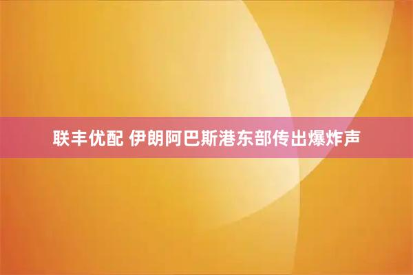 联丰优配 伊朗阿巴斯港东部传出爆炸声