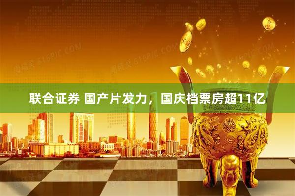 联合证券 国产片发力，国庆档票房超11亿
