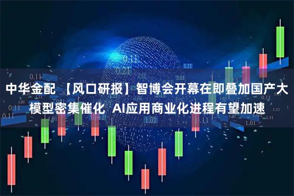 中华金配 【风口研报】智博会开幕在即叠加国产大模型密集催化  AI应用商业化进程有望加速