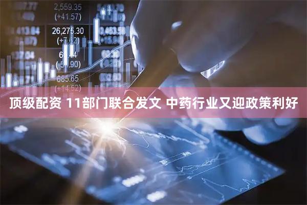 顶级配资 11部门联合发文 中药行业又迎政策利好