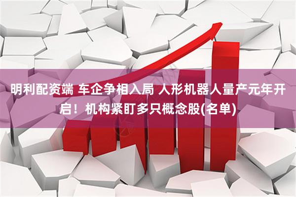 明利配资端 车企争相入局 人形机器人量产元年开启!机构紧盯多只概念股(名单)