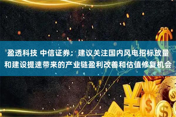 盈透科技 中信证券：建议关注国内风电招标放量和建设提速带来的产业链盈利改善和估值修复机会