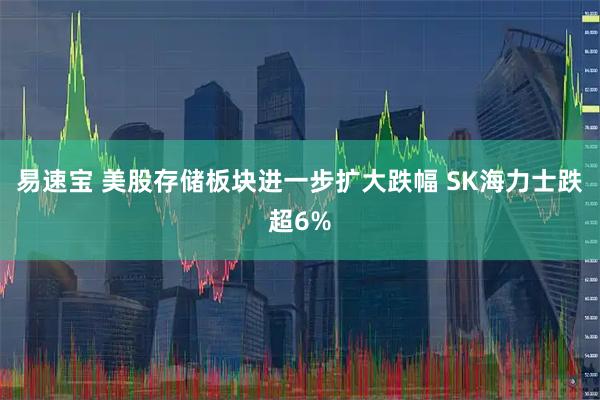 易速宝 美股存储板块进一步扩大跌幅 SK海力士跌超6%