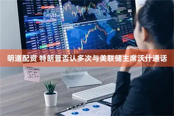 明道配资 特朗普否认多次与美联储主席沃什通话