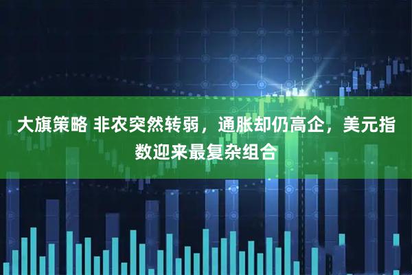 大旗策略 非农突然转弱，通胀却仍高企，美元指数迎来最复杂组合
